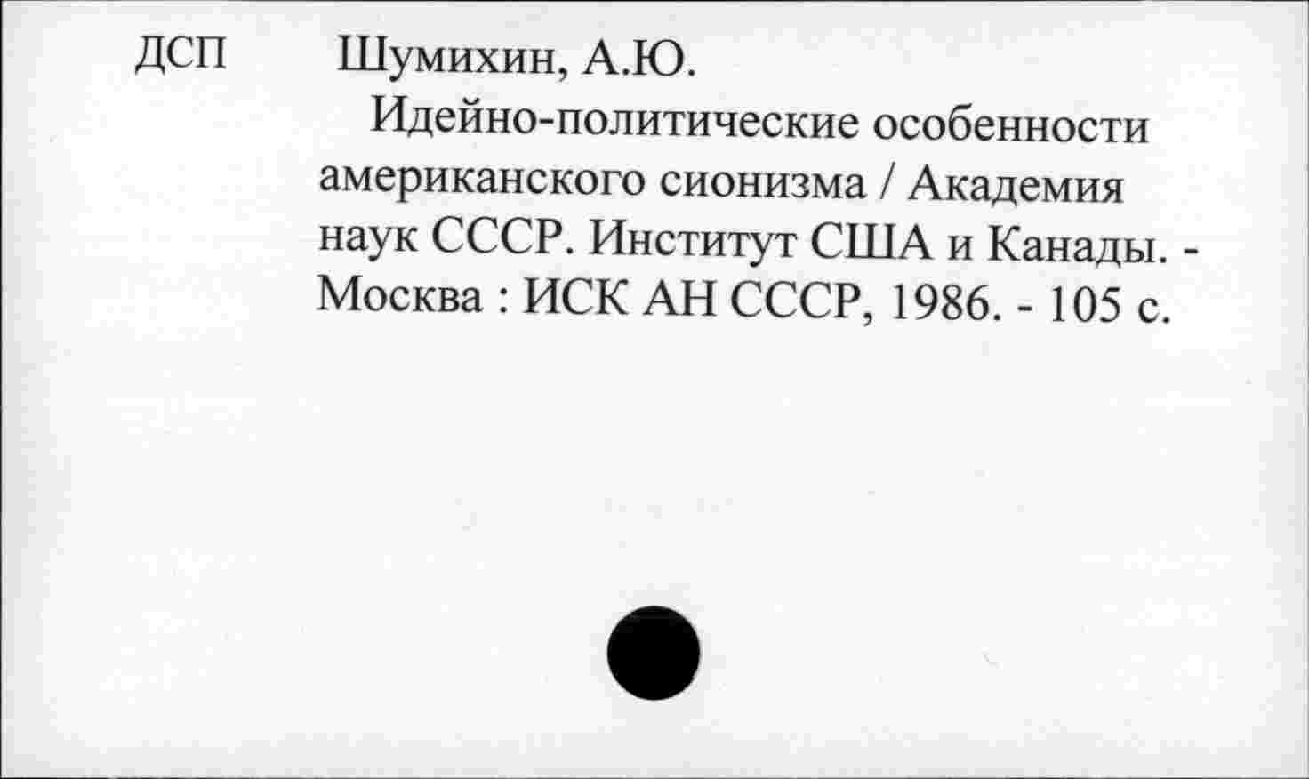 ﻿ДСП Шумихин, А.Ю.
Идейно-политические особенности американского сионизма / Академия наук СССР. Институт США и Канады. -Москва : ИСК АН СССР, 1986. - 105 с.